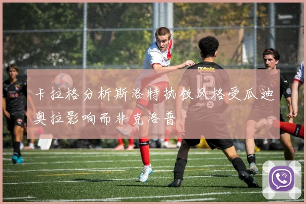 卡拉格分析斯洛特执教风格受瓜迪奥拉影响而非克洛普