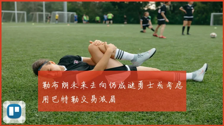 勒布朗未来去向仍成谜勇士或考虑用巴特勒交易浓眉
