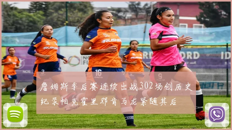 詹姆斯季后赛连续出战302场创历史纪录帕克霍里邓肯马龙紧随其后