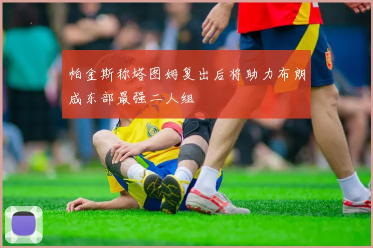 帕金斯称塔图姆复出后将助力布朗成东部最强二人组