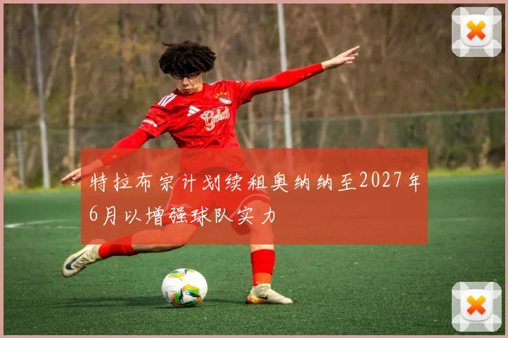 特拉布宗计划续租奥纳纳至2027年6月以增强球队实力