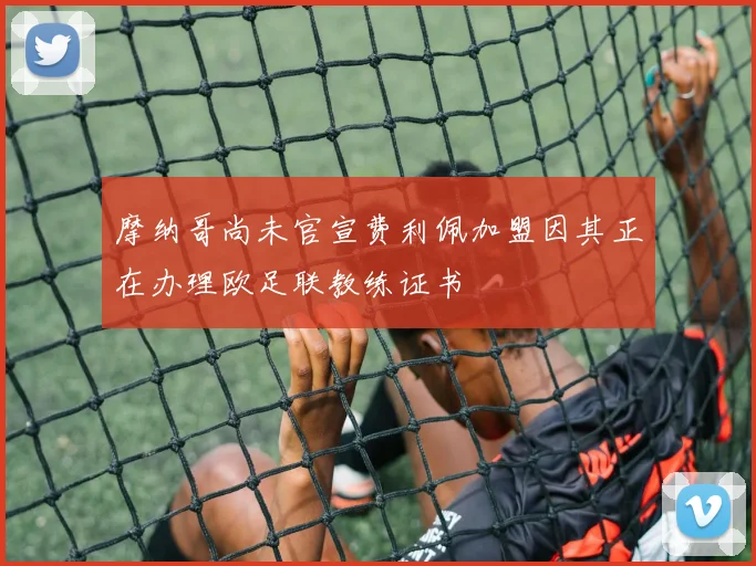 摩纳哥尚未官宣费利佩加盟因其正在办理欧足联教练证书