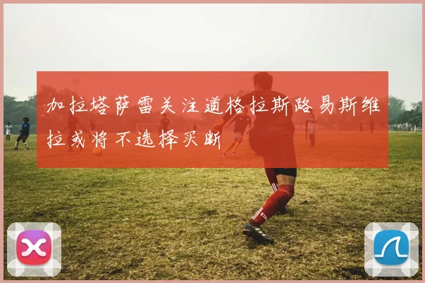 加拉塔萨雷关注道格拉斯路易斯维拉或将不选择买断