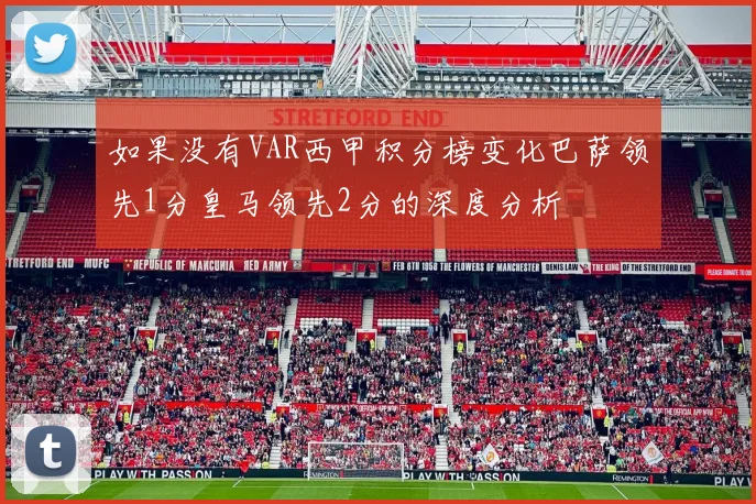 如果没有VAR西甲积分榜变化巴萨领先1分皇马领先2分的深度分析