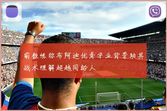 前教练称布阿迪优秀学业背景助其战术理解超越同龄人