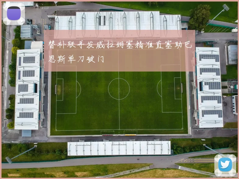 替补联手发威拉姆塞精准直塞助巴恩斯单刀破门