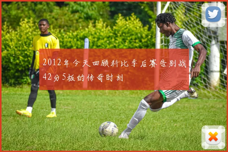 2012年今天回顾科比季后赛告别战42分5板的传奇时刻